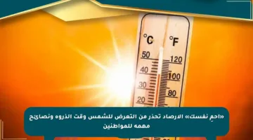 «احمِ نفسك» الأرصاد تحذر من التعرض للشمس وقت الذروة ونصائح مهمة للمواطنين